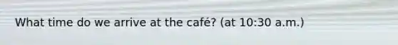 What time do we arrive at the café? (at 10:30 a.m.)