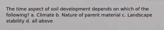 The time aspect of soil development depends on which of the following? a. Climate b. Nature of parent material c. Landscape stability d. all above