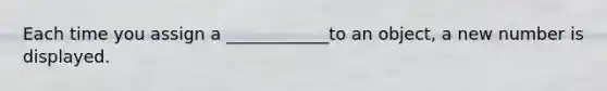 Each time you assign a ____________to an object, a new number is displayed.