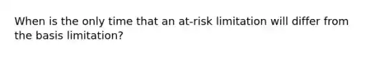 When is the only time that an at-risk limitation will differ from the basis limitation?