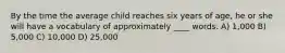 ​By the time the average child reaches six years of age, he or she will have a vocabulary of approximately ____ words. A) ​1,000 B) ​5,000 C) ​10,000 D) ​25,000