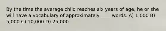 ​By the time the average child reaches six years of age, he or she will have a vocabulary of approximately ____ words. A) ​1,000 B) ​5,000 C) ​10,000 D) ​25,000