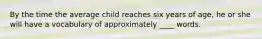 ​By the time the average child reaches six years of age, he or she will have a vocabulary of approximately ____ words.