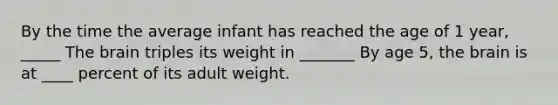 By the time the average infant has reached the age of 1 year, _____ The brain triples its weight in _______ By age 5, the brain is at ____ percent of its adult weight.