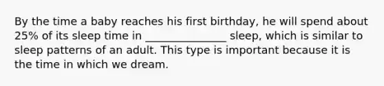 By the time a baby reaches his first birthday, he will spend about 25% of its sleep time in _______________ sleep, which is similar to sleep patterns of an adult. This type is important because it is the time in which we dream.