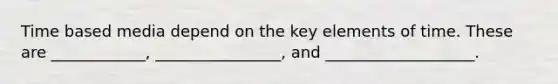 Time based media depend on the key elements of time. These are ____________, ________________, and ___________________.