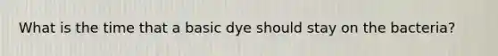 What is the time that a basic dye should stay on the bacteria?