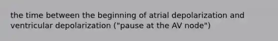 the time between the beginning of atrial depolarization and ventricular depolarization ("pause at the AV node")