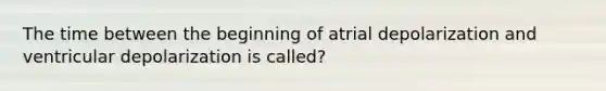 The time between the beginning of atrial depolarization and ventricular depolarization is called?