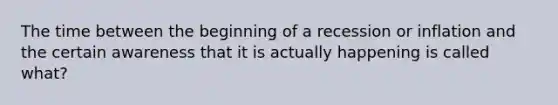 The time between the beginning of a recession or inflation and the certain awareness that it is actually happening is called what?