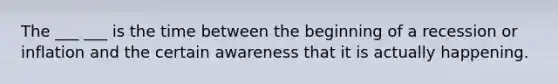 The ___ ___ is the time between the beginning of a recession or inflation and the certain awareness that it is actually happening.