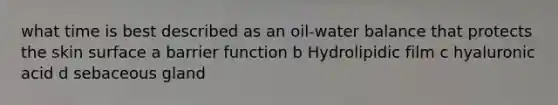 what time is best described as an oil-water balance that protects the skin surface a barrier function b Hydrolipidic film c hyaluronic acid d sebaceous gland