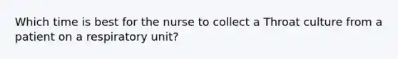 Which time is best for the nurse to collect a Throat culture from a patient on a respiratory unit?