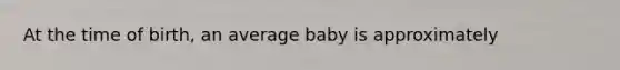 At the time of birth, an average baby is approximately