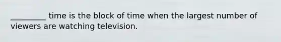 _________ time is the block of time when the largest number of viewers are watching television.