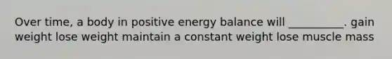 Over time, a body in positive energy balance will __________. gain weight lose weight maintain a constant weight lose muscle mass