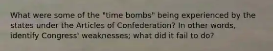 What were some of the "time bombs" being experienced by the states under the Articles of Confederation? In other words, identify Congress' weaknesses; what did it fail to do?