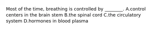 Most of the time, breathing is controlled by ________. A.control centers in the brain stem B.the spinal cord C.the circulatory system D.hormones in blood plasma