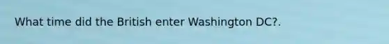 What time did the British enter Washington DC?.