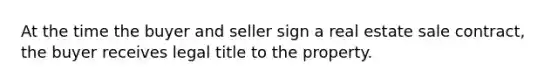 At the time the buyer and seller sign a real estate sale contract, the buyer receives legal title to the property.