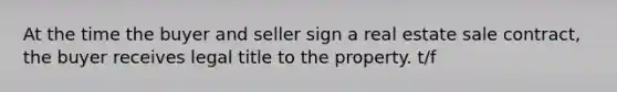 At the time the buyer and seller sign a real estate sale contract, the buyer receives legal title to the property. t/f