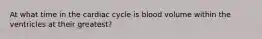 At what time in the cardiac cycle is blood volume within the ventricles at their greatest?