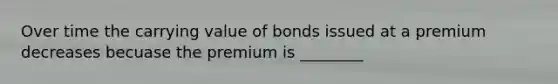 Over time the carrying value of bonds issued at a premium decreases becuase the premium is ________