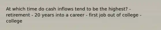 At which time do cash inflows tend to be the highest? - retirement - 20 years into a career - first job out of college - college