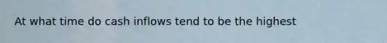 At what time do cash inflows tend to be the highest