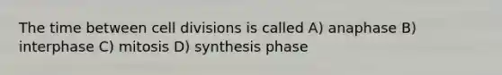 The time between cell divisions is called A) anaphase B) interphase C) mitosis D) synthesis phase