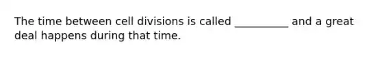 The time between cell divisions is called __________ and a great deal happens during that time.