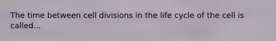 The time between cell divisions in the life cycle of the cell is called...