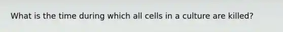 What is the time during which all cells in a culture are killed?