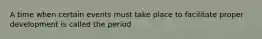 A time when certain events must take place to facilitate proper development is called the period