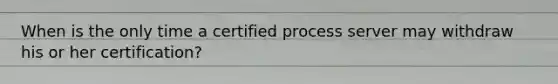 When is the only time a certified process server may withdraw his or her certification?