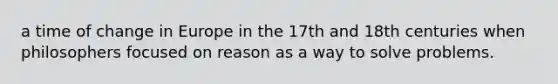 a time of change in Europe in the 17th and 18th centuries when philosophers focused on reason as a way to solve problems.