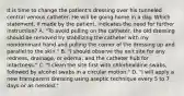 It is time to change the patient's dressing over his tunneled central venous catheter. He will be going home in a day. Which statement, if made by the patient, indicates the need for further instruction? A. "To avoid pulling on the catheter, the old dressing should be removed by stabilizing the catheter with my nondominant hand and pulling the corner of the dressing up and parallel to the skin." B. "I should observe the exit site for any redness, drainage, or edema, and the catheter hub for intactness." C. "I clean the site first with chlorhexidine swabs, followed by alcohol swabs in a circular motion." D. "I will apply a new transparent dressing using aseptic technique every 5 to 7 days or as needed."