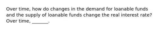 Over​ time, how do changes in the demand for loanable funds and the supply of loanable funds change the real interest​ rate? Over​ time, _______.