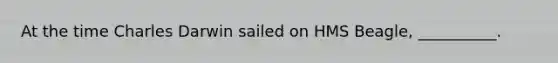 At the time Charles Darwin sailed on HMS Beagle, __________.