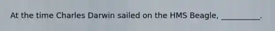 At the time Charles Darwin sailed on the HMS Beagle, __________.