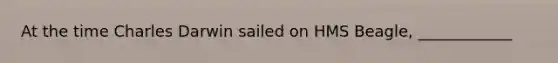 At the time Charles Darwin sailed on HMS Beagle, ____________