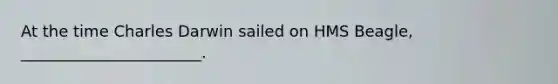 At the time Charles Darwin sailed on HMS Beagle, _______________________.