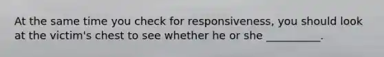 At the same time you check for responsiveness, you should look at the victim's chest to see whether he or she __________.