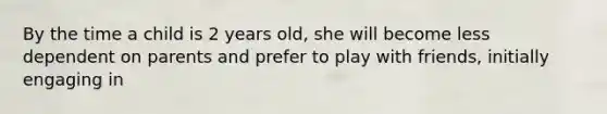 By the time a child is 2 years old, she will become less dependent on parents and prefer to play with friends, initially engaging in