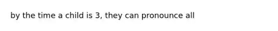 by the time a child is 3, they can pronounce all