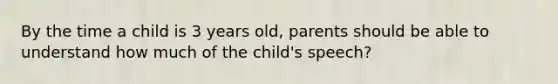 By the time a child is 3 years old, parents should be able to understand how much of the child's speech?