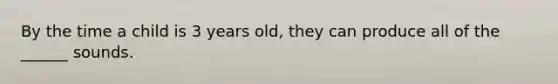 By the time a child is 3 years old, they can produce all of the ______ sounds.