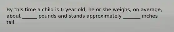 By this time a child is 6 year old, he or she weighs, on average, about ______ pounds and stands approximately _______ inches tall.