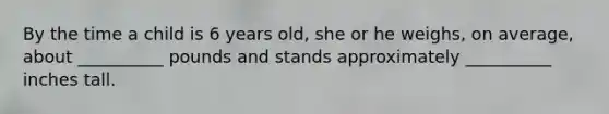 By the time a child is 6 years old, she or he weighs, on average, about __________ pounds and stands approximately __________ inches tall.