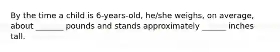 By the time a child is 6-years-old, he/she weighs, on average, about _______ pounds and stands approximately ______ inches tall.